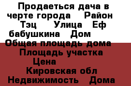 Продаеться дача в черте города. › Район ­ Тэц-5 › Улица ­ Еф.бабушкина › Дом ­ 175 › Общая площадь дома ­ 55 › Площадь участка ­ 6 › Цена ­ 550 000 - Кировская обл. Недвижимость » Дома, коттеджи, дачи продажа   . Кировская обл.